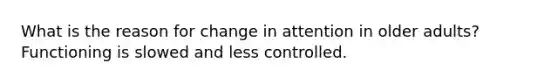 What is the reason for change in attention in older adults? Functioning is slowed and less controlled.