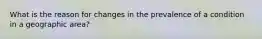What is the reason for changes in the prevalence of a condition in a geographic area?