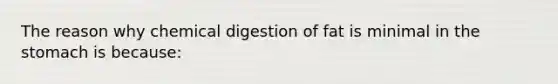 The reason why chemical digestion of fat is minimal in the stomach is because: