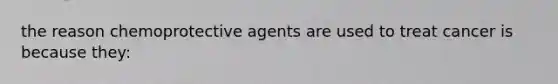 the reason chemoprotective agents are used to treat cancer is because they: