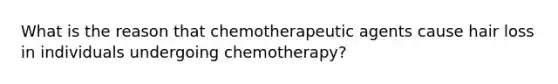 What is the reason that chemotherapeutic agents cause hair loss in individuals undergoing chemotherapy?