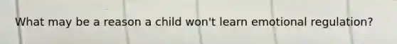 What may be a reason a child won't learn emotional regulation?
