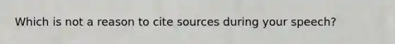 Which is not a reason to cite sources during your speech?