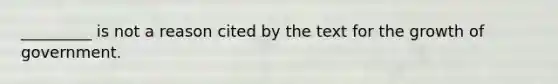 _________ is not a reason cited by the text for the growth of government.