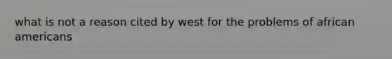 what is not a reason cited by west for the problems of african americans