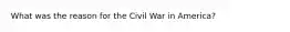 What was the reason for the Civil War in America?