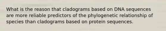 What is the reason that cladograms based on DNA sequences are more reliable predictors of the phylogenetic relationship of species than cladograms based on protein sequences.