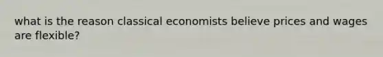 what is the reason classical economists believe prices and wages are flexible?