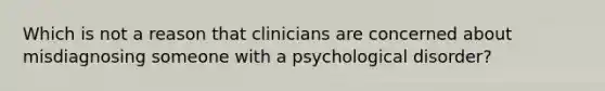 Which is not a reason that clinicians are concerned about misdiagnosing someone with a psychological disorder?