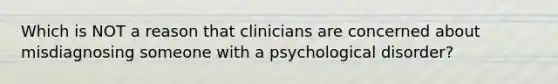 Which is NOT a reason that clinicians are concerned about misdiagnosing someone with a psychological disorder?