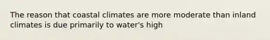 The reason that coastal climates are more moderate than inland climates is due primarily to water's high