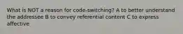 What is NOT a reason for code-switching? A to better understand the addressee B to convey referential content C to express affective