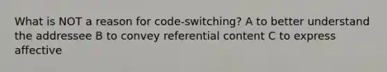 What is NOT a reason for code-switching? A to better understand the addressee B to convey referential content C to express affective