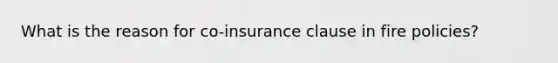 What is the reason for co-insurance clause in fire policies?