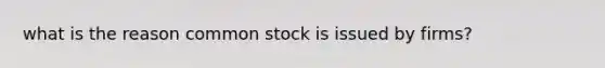 what is the reason common stock is issued by firms?