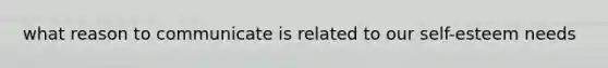 what reason to communicate is related to our self-esteem needs
