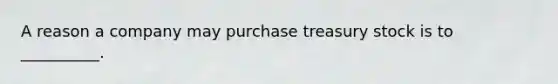 A reason a company may purchase treasury stock is to​ __________.