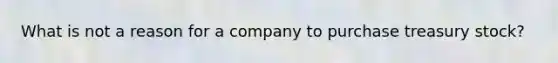 What is not a reason for a company to purchase treasury stock?