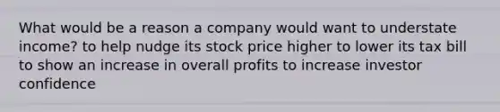 What would be a reason a company would want to understate income? to help nudge its stock price higher to lower its tax bill to show an increase in overall profits to increase investor confidence