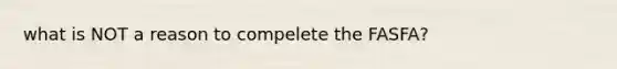 what is NOT a reason to compelete the FASFA?