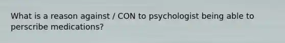 What is a reason against / CON to psychologist being able to perscribe medications?