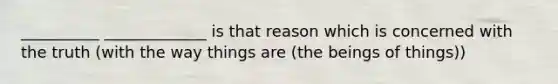 __________ _____________ is that reason which is concerned with the truth (with the way things are (the beings of things))