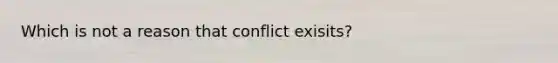 Which is not a reason that conflict exisits?