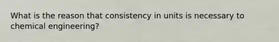 What is the reason that consistency in units is necessary to chemical engineering?