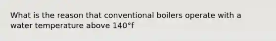 What is the reason that conventional boilers operate with a water temperature above 140°f