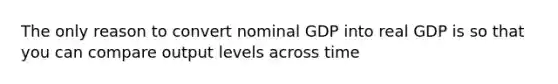 The only reason to convert nominal GDP into real GDP is so that you can compare output levels across time