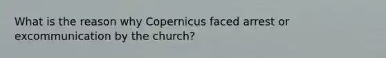 What is the reason why Copernicus faced arrest or excommunication by the church?