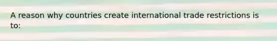 A reason why countries create international trade restrictions is to: