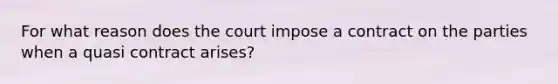 For what reason does the court impose a contract on the parties when a quasi contract arises?