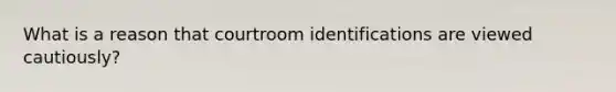 What is a reason that courtroom identifications are viewed cautiously?