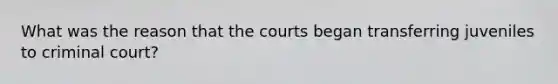 What was the reason that the courts began transferring juveniles to criminal court?