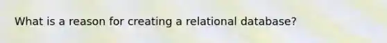 What is a reason for creating a relational database?