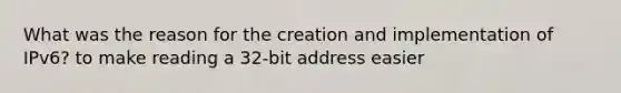 What was the reason for the creation and implementation of IPv6? to make reading a 32-bit address easier