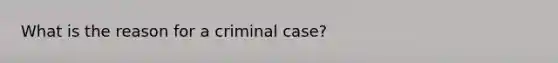 What is the reason for a criminal case?