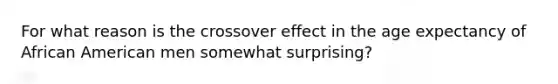 For what reason is the crossover effect in the age expectancy of African American men somewhat surprising?