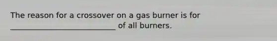 The reason for a crossover on a gas burner is for ___________________________ of all burners.