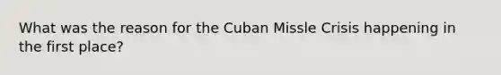 What was the reason for the Cuban Missle Crisis happening in the first place?