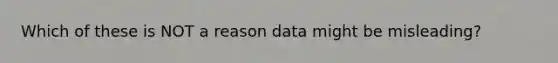 Which of these is NOT a reason data might be misleading?