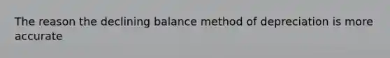 The reason the declining balance method of depreciation is more accurate