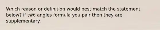 Which reason or definition would best match the statement below? if two angles formula you pair then they are supplementary.