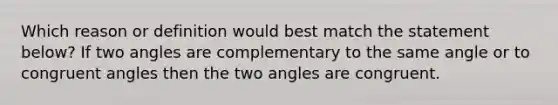 Which reason or definition would best match the statement below? If two angles are complementary to the same angle or to congruent angles then the two angles are congruent.