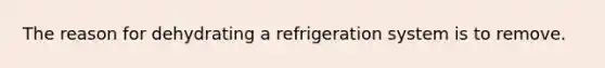 The reason for dehydrating a refrigeration system is to remove.