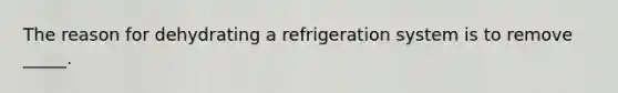 The reason for dehydrating a refrigeration system is to remove _____.