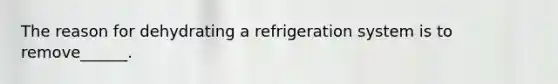 The reason for dehydrating a refrigeration system is to remove______.