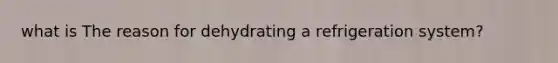 what is The reason for dehydrating a refrigeration system?