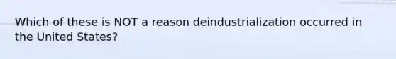 Which of these is NOT a reason deindustrialization occurred in the United States?